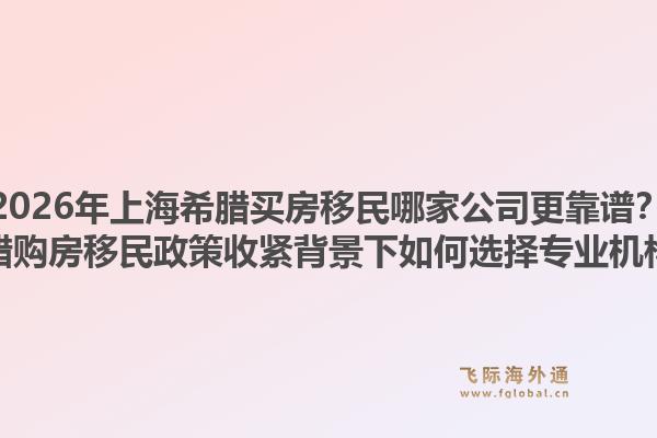 2026年上海希臘買房移民哪家公司更靠譜？希臘購房移民政策收緊背景下如何選擇專業(yè)機(jī)構(gòu)？