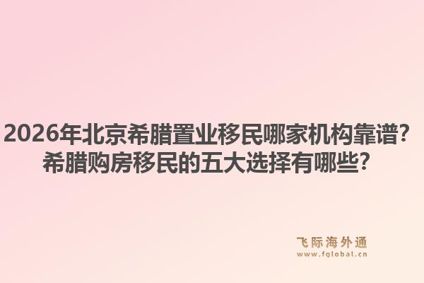 2026年北京希臘置業(yè)移民哪家機(jī)構(gòu)靠譜？希臘購房移民的五大選擇有哪些？