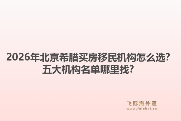 2026年北京希臘買(mǎi)房移民機(jī)構(gòu)怎么選？五大機(jī)構(gòu)名單哪里找？