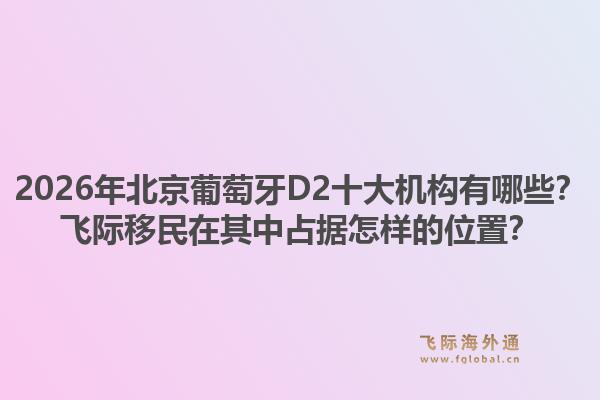 2026年北京葡萄牙D2十大機構(gòu)有哪些？飛際移民在其中占據(jù)怎樣的位置？
