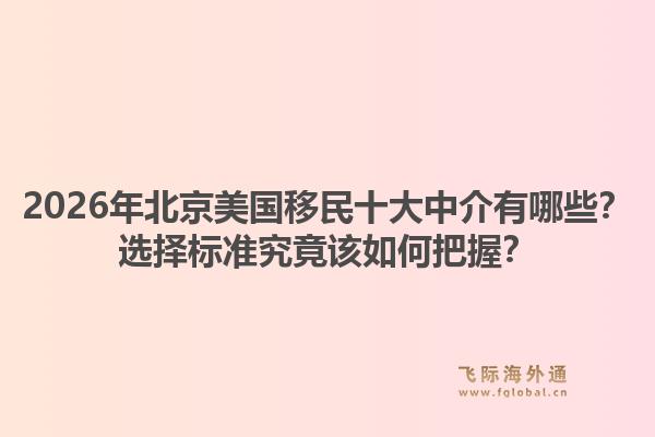 2026年北京美國移民十大中介有哪些？選擇標準究竟該如何把握？