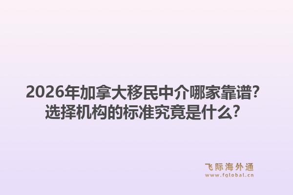 2026年加拿大移民中介哪家靠譜？選擇機構(gòu)的標準究竟是什么？