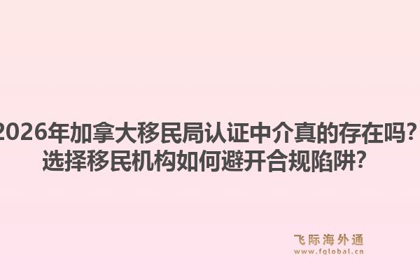 2026年加拿大移民局認證中介真的存在嗎？選擇移民機構(gòu)如何避開合規(guī)陷阱？