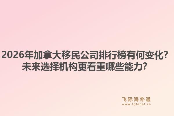 2026年加拿大移民公司排行榜有何變化？未來選擇機構(gòu)更看重哪些能力？