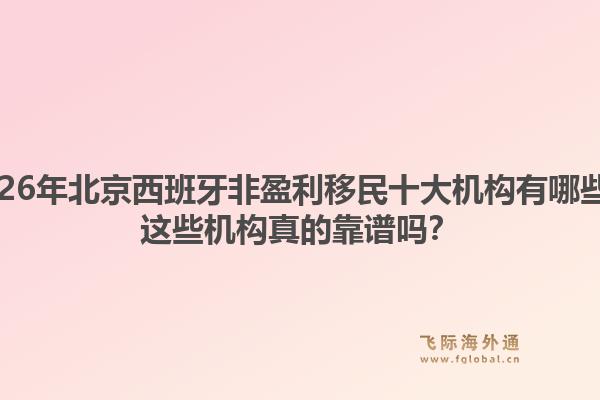 2026年北京西班牙非盈利移民十大機(jī)構(gòu)有哪些？這些機(jī)構(gòu)真的靠譜嗎？