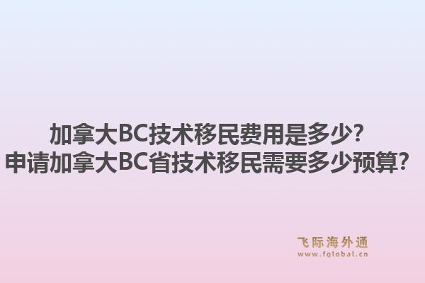 加拿大BC技術(shù)移民費(fèi)用是多少？申請加拿大BC省技術(shù)移民需要多少預(yù)算？1.jpg