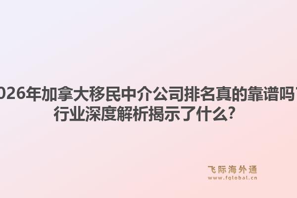 2026年加拿大移民中介公司排名真的靠譜嗎？行業(yè)深度解析揭示了什么？