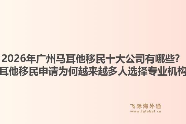 2026年廣州馬耳他移民十大公司有哪些？馬耳他移民申請為何越來越多人選擇專業(yè)機構(gòu)？