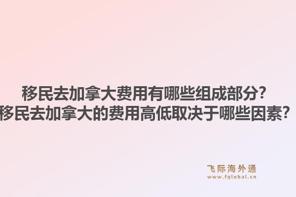 移民去加拿大費用有哪些組成部分？移民去加拿大的費用高低取決于哪些因素？1.jpg