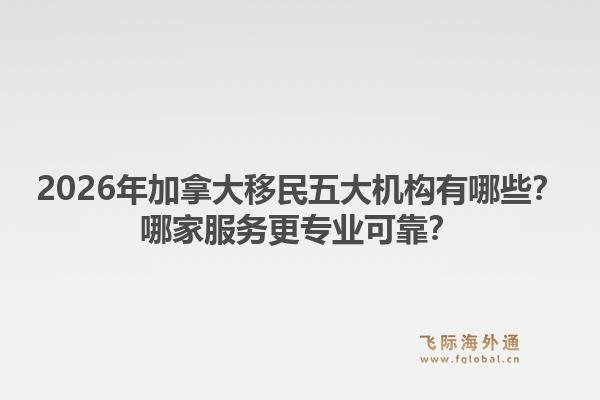 2026年加拿大移民五大機構(gòu)有哪些？哪家服務(wù)更專業(yè)可靠？