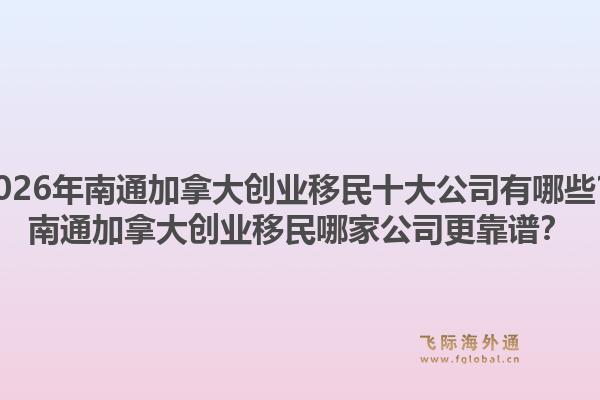2026年南通加拿大創(chuàng)業(yè)移民十大公司有哪些？南通加拿大創(chuàng)業(yè)移民哪家公司更靠譜？
