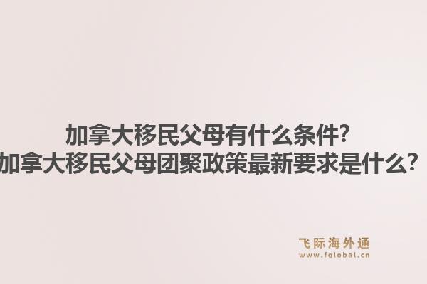 加拿大移民父母有什么條件？加拿大移民父母團(tuán)聚政策最新要求是什么？1.jpg