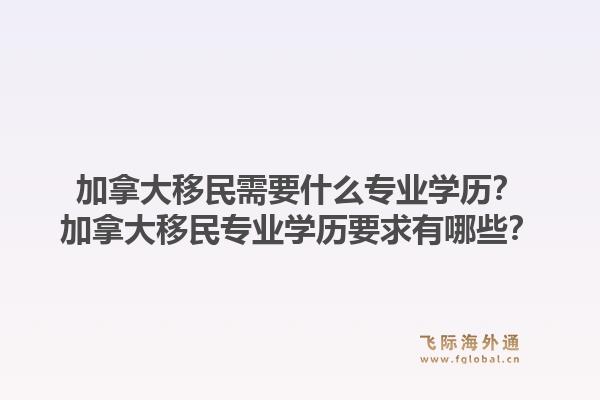 加拿大移民需要什么專業(yè)學(xué)歷？加拿大移民專業(yè)學(xué)歷要求有哪些？1.jpg