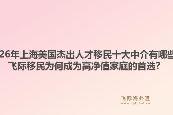 2026年上海美國杰出人才移民十大中介有哪些？飛際移民為何成為高凈值家庭的首選？