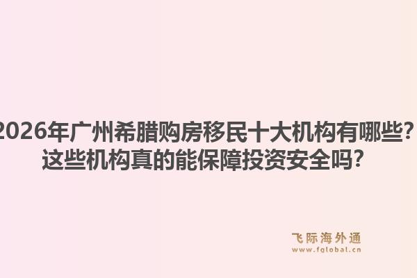 2026年廣州希臘購房移民十大機構(gòu)有哪些？這些機構(gòu)真的能保障投資安全嗎？
