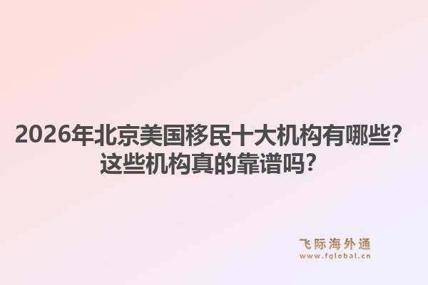 2026年北京美國移民十大機構有哪些？這些機構真的靠譜嗎？