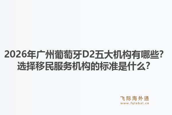 2026年廣州葡萄牙D2五大機構(gòu)有哪些？選擇移民服務(wù)機構(gòu)的標準是什么？
