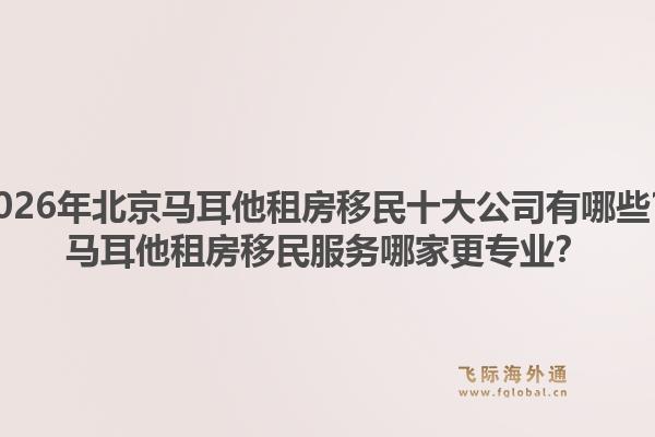 2026年北京馬耳他租房移民十大公司有哪些？馬耳他租房移民服務(wù)哪家更專(zhuān)業(yè)？