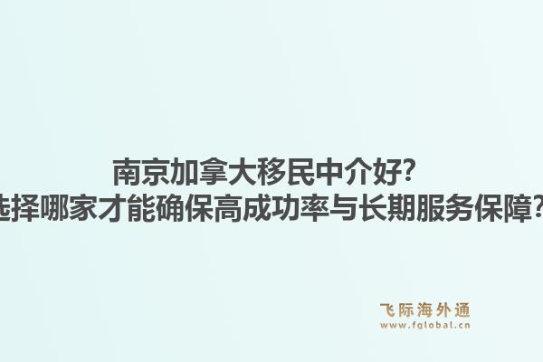 南京加拿大移民中介好？選擇哪家才能確保高成功率與長期服務(wù)保障？