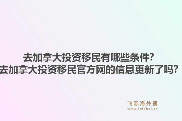 去加拿大投資移民有哪些條件？去加拿大投資移民官方網(wǎng)的信息更新了嗎？1.jpg