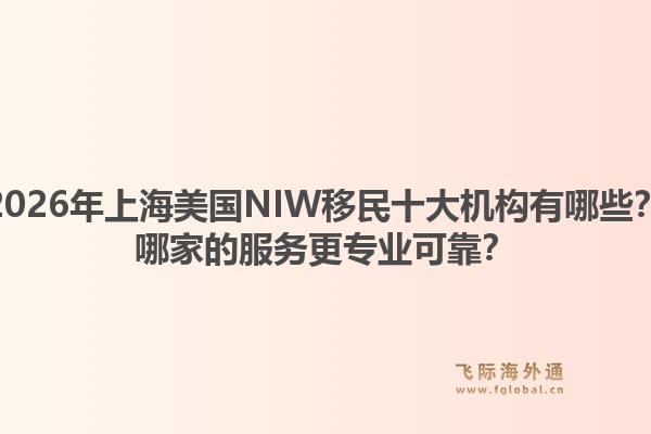 2026年上海美國NIW移民十大機(jī)構(gòu)有哪些？哪家的服務(wù)更專業(yè)可靠？