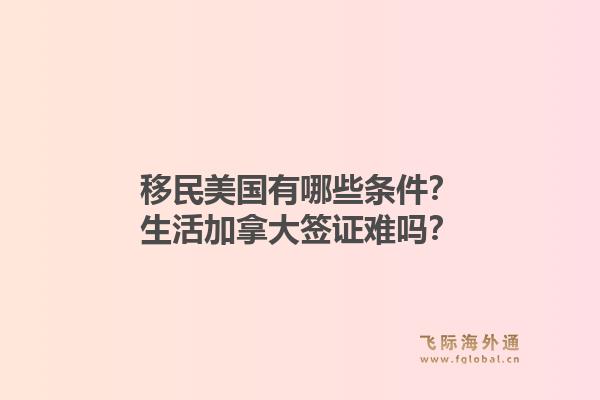 移民美國(guó)有哪些條件？生活加拿大簽證難嗎？1.jpg
