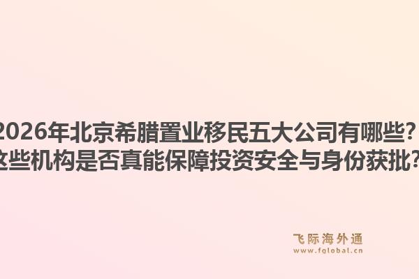 2026年北京希臘置業(yè)移民五大公司有哪些？這些機構(gòu)是否真能保障投資安全與身份獲批？