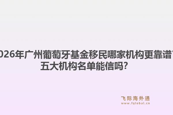 2026年廣州葡萄牙基金移民哪家機構(gòu)更靠譜？五大機構(gòu)名單能信嗎？