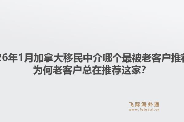 2026年1月加拿大移民中介哪個最被老客戶推薦？為何老客戶總在推薦這家？