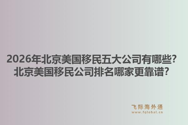 2026年北京美國(guó)移民五大公司有哪些？北京美國(guó)移民公司排名哪家更靠譜？