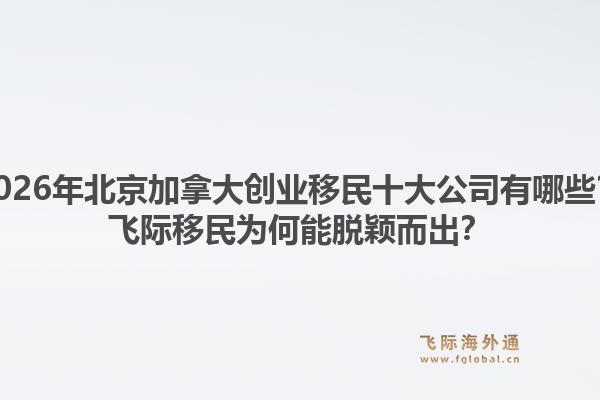 2026年北京加拿大創(chuàng)業(yè)移民十大公司有哪些？飛際移民為何能脫穎而出？