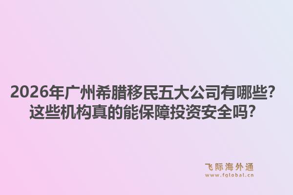 2026年廣州希臘移民五大公司有哪些？這些機構(gòu)真的能保障投資安全嗎？