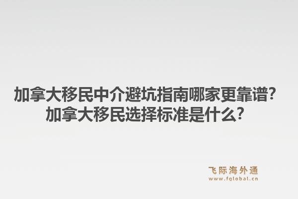 加拿大移民中介避坑指南哪家更靠譜？加拿大移民選擇標(biāo)準(zhǔn)是什么？