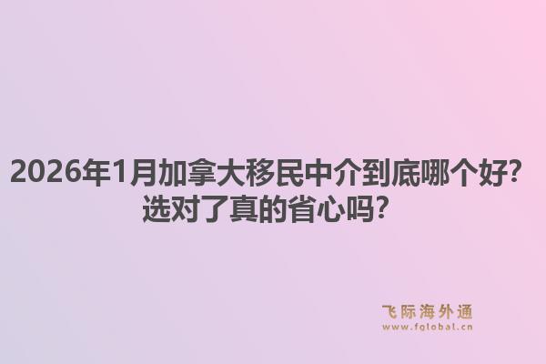 2026年1月加拿大移民中介到底哪個(gè)好？選對(duì)了真的省心嗎？