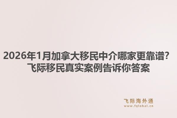 2026年1月加拿大移民中介哪家更靠譜？飛際移民真實(shí)案例告訴你答案