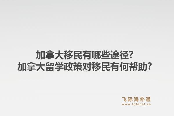 加拿大移民有哪些途徑？加拿大留學(xué)政策對移民有何幫助？1.jpg