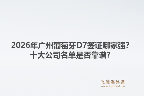 2026年廣州葡萄牙D7簽證哪家強(qiáng)？十大公司名單是否靠譜？