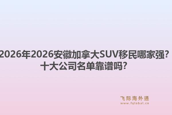 2026年2026安徽加拿大SUV移民哪家強(qiáng)？十大公司名單靠譜嗎？