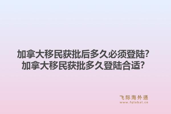 加拿大移民獲批后多久必須登陸？加拿大移民獲批多久登陸合適？1.jpg