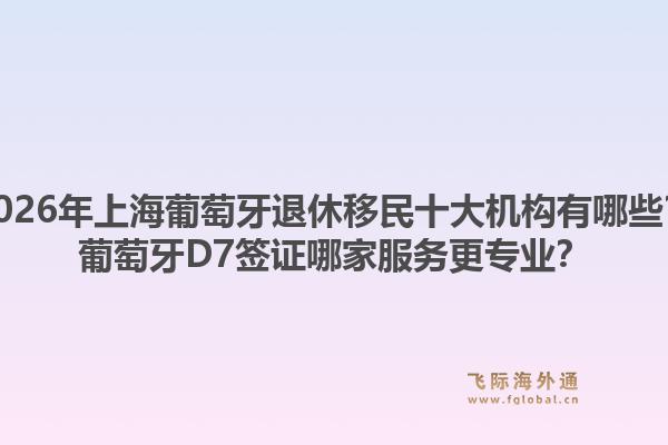 2026年上海葡萄牙退休移民十大機(jī)構(gòu)有哪些？葡萄牙D7簽證哪家服務(wù)更專業(yè)？