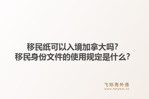 移民紙可以入境加拿大嗎？移民身份文件的使用規(guī)定是什么？1.jpg