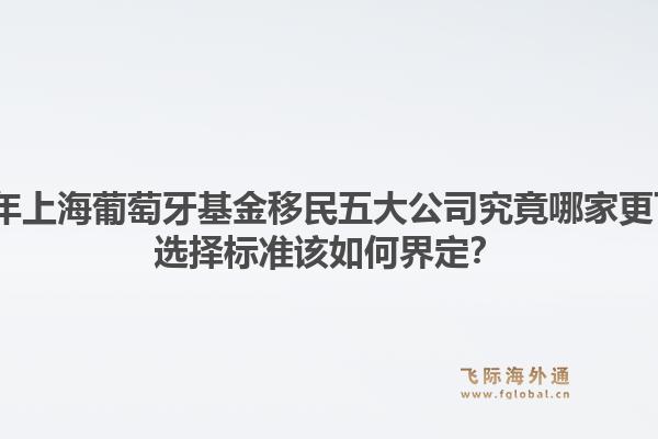 2026年上海葡萄牙基金移民五大公司究竟哪家更可靠？選擇標(biāo)準(zhǔn)該如何界定？