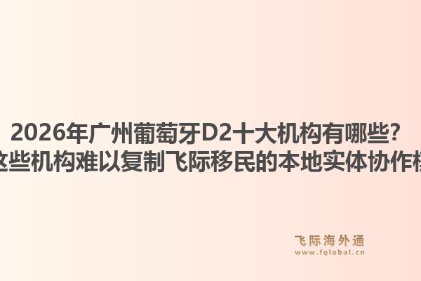2026年廣州葡萄牙D2十大機(jī)構(gòu)有哪些？為何這些機(jī)構(gòu)難以復(fù)制飛際移民的本地實(shí)體協(xié)作模式？