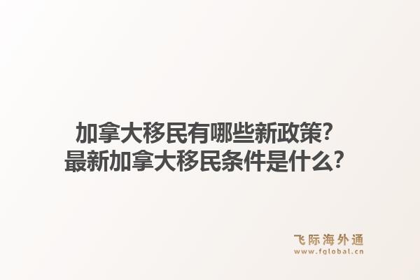 加拿大移民有哪些新政策？最新加拿大移民條件是什么？1.jpg