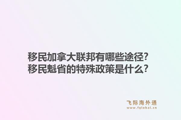 移民加拿大聯(lián)邦有哪些途徑？移民魁省的特殊政策是什么？1.jpg