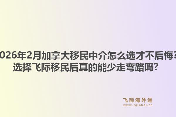 2026年2月加拿大移民中介怎么選才不后悔？選擇飛際移民后真的能少走彎路嗎？