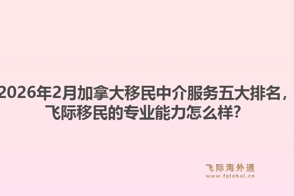 2026年2月加拿大移民中介服務五大排名，飛際移民的專業(yè)能力怎么樣？