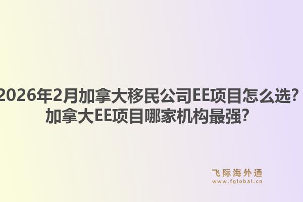 2026年2月加拿大移民公司EE項目怎么選？加拿大EE項目哪家機構(gòu)最強？