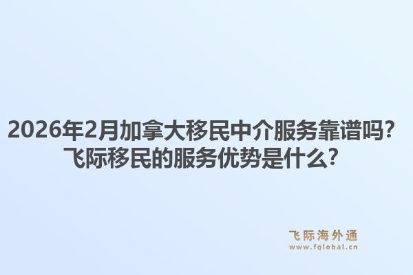 2026年2月加拿大移民中介服務(wù)靠譜嗎？飛際移民的服務(wù)優(yōu)勢是什么？