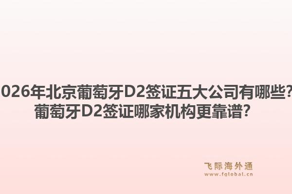 2026年北京葡萄牙D2簽證五大公司有哪些？葡萄牙D2簽證哪家機(jī)構(gòu)更靠譜？